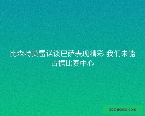 比森特莫雷诺谈巴萨表现精彩 我们未能占据比赛中心