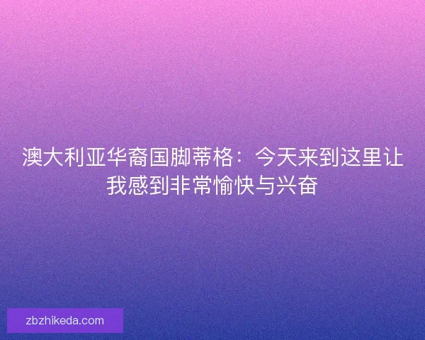 澳大利亚华裔国脚蒂格：今天来到这里让我感到非常愉快与兴奋