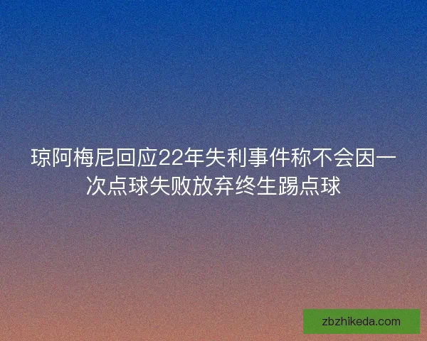 琼阿梅尼回应22年失利事件称不会因一次点球失败放弃终生踢点球