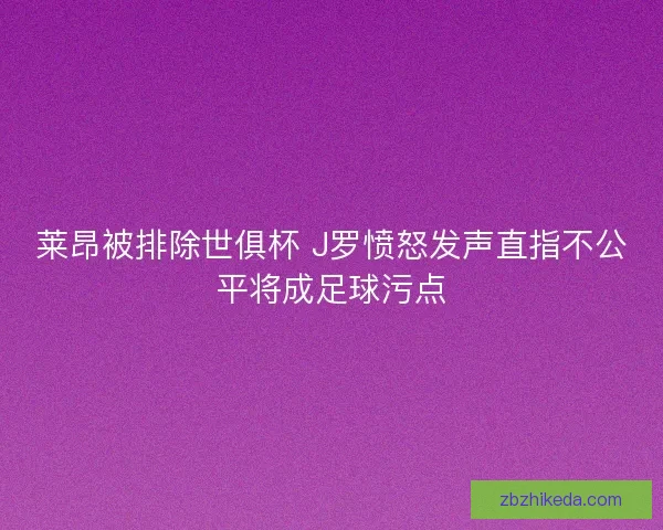 莱昂被排除世俱杯 J罗愤怒发声直指不公平将成足球污点