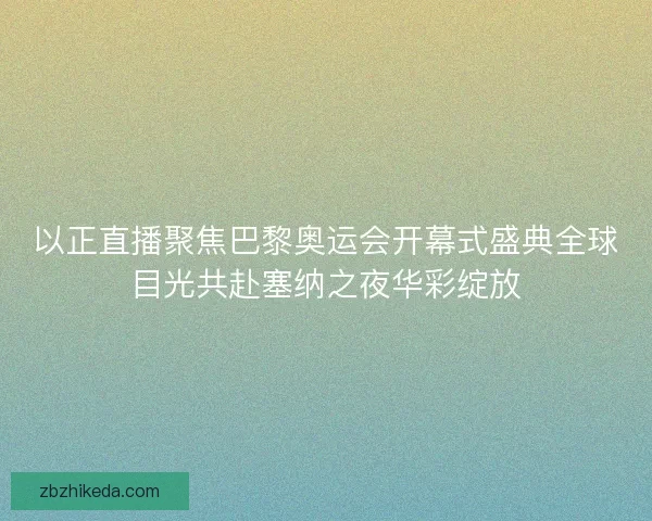 以正直播聚焦巴黎奥运会开幕式盛典全球目光共赴塞纳之夜华彩绽放