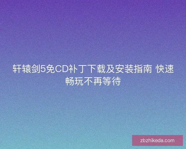轩辕剑5免CD补丁下载及安装指南 快速畅玩不再等待
