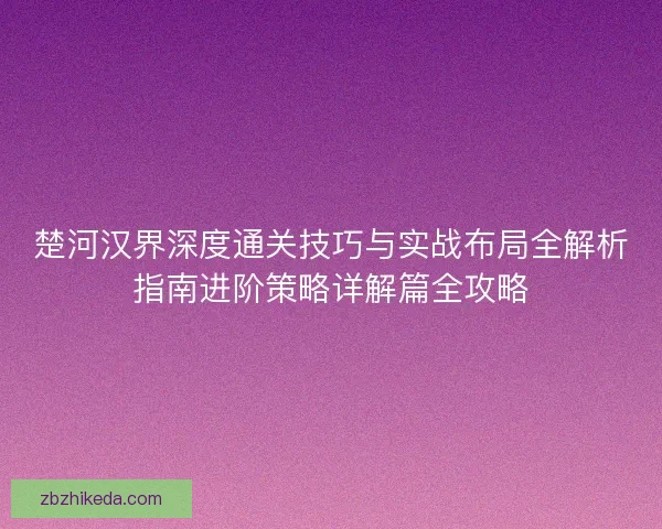 楚河汉界深度通关技巧与实战布局全解析指南进阶策略详解篇全攻略