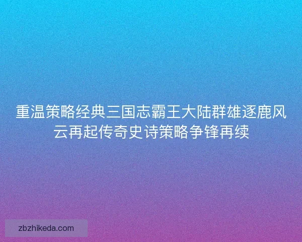 重温策略经典三国志霸王大陆群雄逐鹿风云再起传奇史诗策略争锋再续