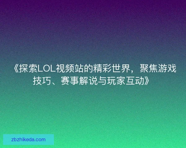 《探索LOL视频站的精彩世界，聚焦游戏技巧、赛事解说与玩家互动》