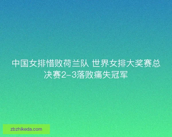 中国女排惜败荷兰队 世界女排大奖赛总决赛2-3落败痛失冠军