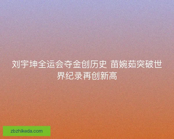 刘宇坤全运会夺金创历史 苗婉茹突破世界纪录再创新高