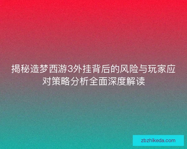 揭秘造梦西游3外挂背后的风险与玩家应对策略分析全面深度解读
