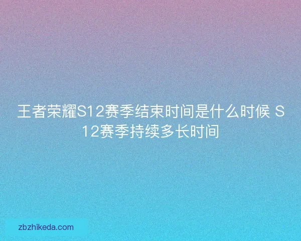 王者荣耀S12赛季结束时间是什么时候 S12赛季持续多长时间