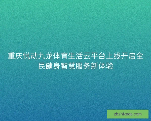 重庆悦动九龙体育生活云平台上线开启全民健身智慧服务新体验